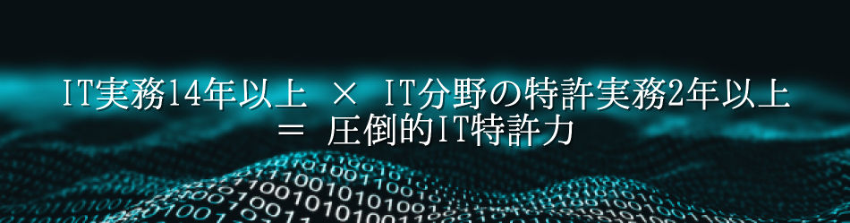 IT実務14年以上 × IT分野の特許実務2年以上 = 圧倒的IT特許力